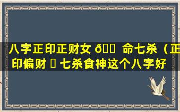 八字正印正财女 🐠 命七杀（正印偏财 ☘ 七杀食神这个八字好吗）